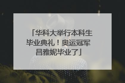 华科大举行本科生毕业典礼！奥运冠军昌雅妮毕业了