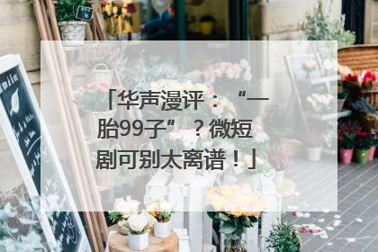华声漫评：“一胎99子”？微短剧可别太离谱！
