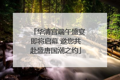 华清宫端午盛宴即将启幕 邀您共赴盛唐国潮之约