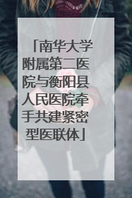 南华大学附属第二医院与衡阳县人民医院牵手共建紧密型医联体