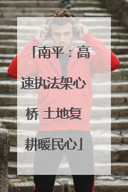 南平：高速执法架心桥 土地复耕暖民心