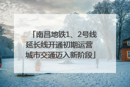 南昌地铁1、2号线延长线开通初期运营 城市交通迈入新阶段