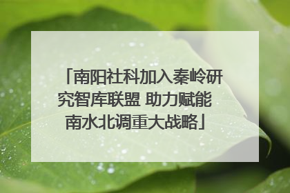 南阳社科加入秦岭研究智库联盟 助力赋能南水北调重大战略