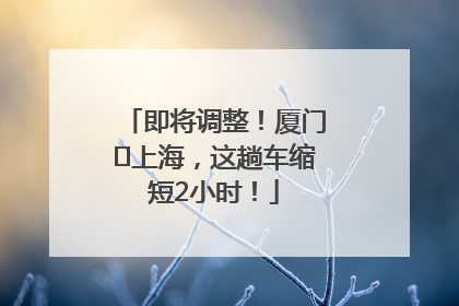即将调整！厦门⇌上海，这趟车缩短2小时！