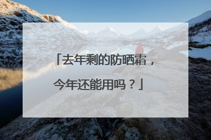 去年剩的防晒霜，今年还能用吗？