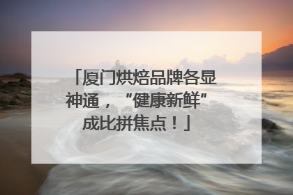 厦门烘焙品牌各显神通，“健康新鲜”成比拼焦点！