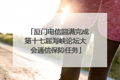厦门电信圆满完成第十七届海峡论坛大会通信保障任务
