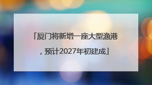 厦门将新增一座大型渔港，预计2027年初建成