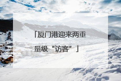 厦门港迎来两重量级“访客”