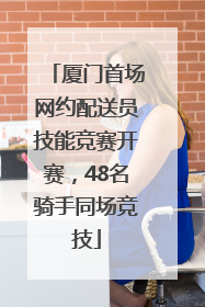 厦门首场网约配送员技能竞赛开赛，48名骑手同场竞技