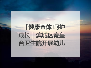 健康查体 呵护成长｜滨城区秦皇台卫生院开展幼儿园儿童健康体检
