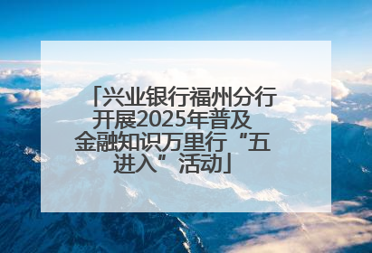 兴业银行福州分行开展2025年普及金融知识万里行“五进入”活动