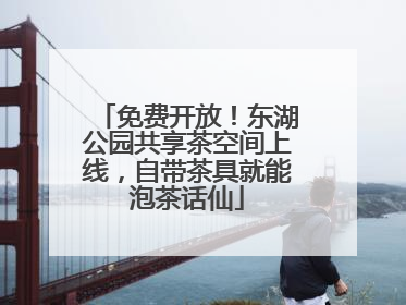 免费开放！东湖公园共享茶空间上线，自带茶具就能泡茶话仙