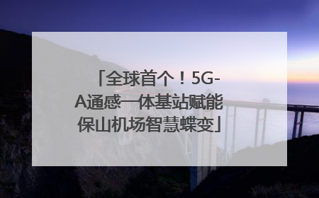 全球首个！5G-A通感一体基站赋能保山机场智慧蝶变