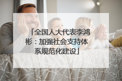 全国人大代表李鸿彬：加强社会支持体系规范化建设