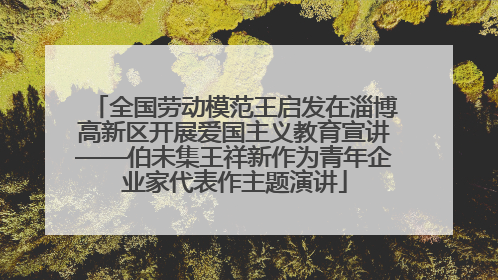 全国劳动模范王启发在淄博高新区开展爱国主义教育宣讲——伯未集王祥新作为青年企业家代表作主题演讲