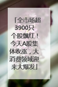 全市场超3900只个股飘红！今天A股集体收涨，大消费领域迎来大爆发