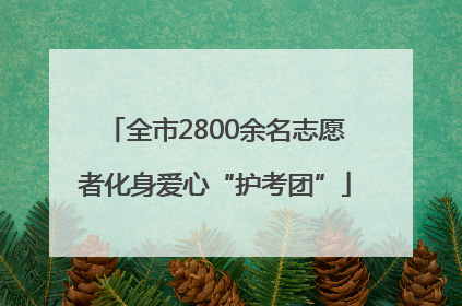 全市2800余名志愿者化身爱心“护考团”