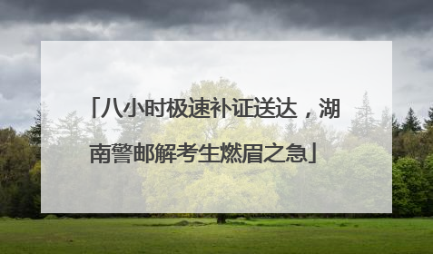 八小时极速补证送达，湖南警邮解考生燃眉之急