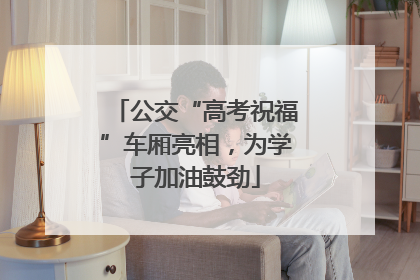 公交“高考祝福”车厢亮相，为学子加油鼓劲