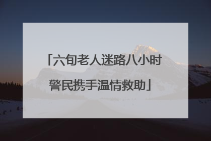 六旬老人迷路八小时 警民携手温情救助
