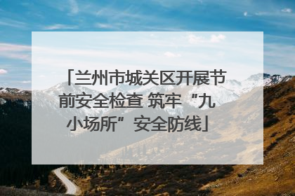 兰州市城关区开展节前安全检查 筑牢“九小场所”安全防线