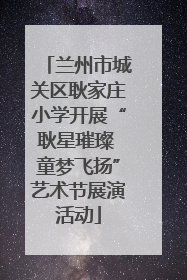 兰州市城关区耿家庄小学开展“耿星璀璨 童梦飞扬”艺术节展演活动