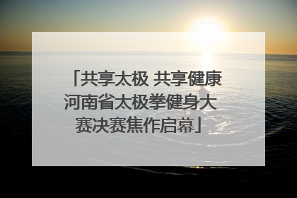 共享太极 共享健康 河南省太极拳健身大赛决赛焦作启幕