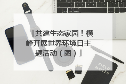 共建生态家园！横峰开展世界环境日主题活动（图）