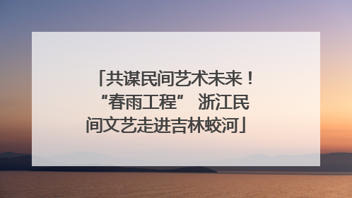 共谋民间艺术未来！“春雨工程” 浙江民间文艺走进吉林蛟河