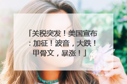 关税突发！美国宣布：加征！波音，大跌！甲骨文，暴涨！