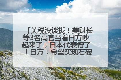 关税没谈拢！美财长等3名高官当着日方吵起来了，日本代表懵了！日方：希望实现石破茂与特朗普的会晤