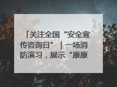 关注全国“安全宣传咨询日”｜一场消防演习，展示“康康”应急实力