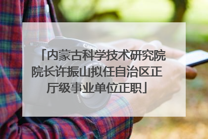 内蒙古科学技术研究院院长许振山拟任自治区正厅级事业单位正职