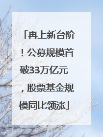 再上新台阶！公募规模首破33万亿元，股票基金规模同比领涨