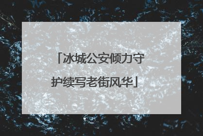 冰城公安倾力守护续写老街风华