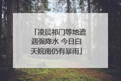 凌晨祁门等地遭遇强降水 今日白天皖南仍有暴雨