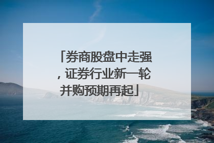 券商股盘中走强，证券行业新一轮并购预期再起