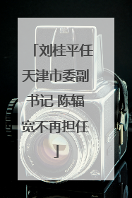 刘桂平任天津市委副书记 陈辐宽不再担任