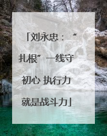 刘永忠：“扎根”一线守初心 执行力就是战斗力