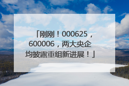 刚刚！000625，600006，两大央企均披露重组新进展！