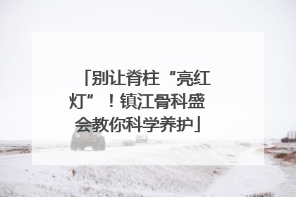 别让脊柱“亮红灯”！镇江骨科盛会教你科学养护