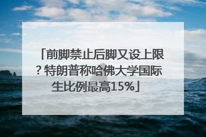 前脚禁止后脚又设上限？特朗普称哈佛大学国际生比例最高15%