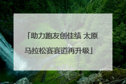 助力跑友创佳绩 太原马拉松赛赛道再升级