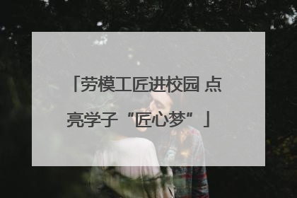 劳模工匠进校园 点亮学子“匠心梦”