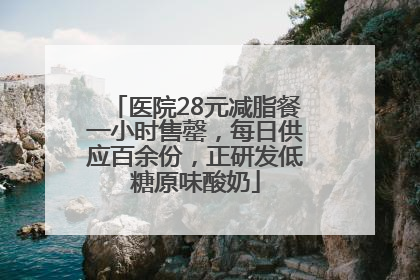 医院28元减脂餐一小时售罄，每日供应百余份，正研发低糖原味酸奶