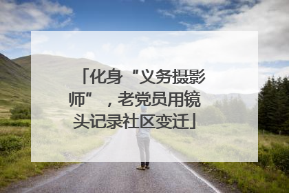 化身“义务摄影师”，老党员用镜头记录社区变迁