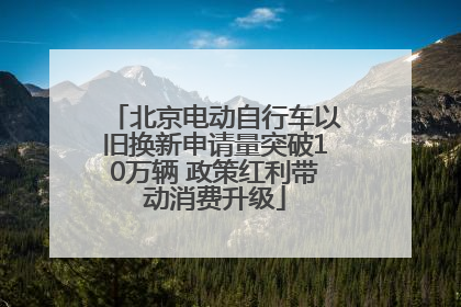 北京电动自行车以旧换新申请量突破10万辆 政策红利带动消费升级