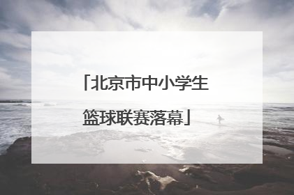 北京市中小学生篮球联赛落幕