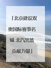北京建设双奥国际赛事名城 北汽男篮贡献力量